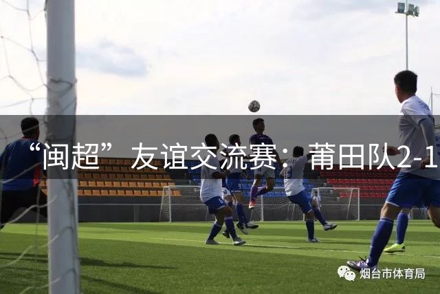 “闽超”友谊交流赛：莆田队2-1战胜阿根廷闽籍青年队