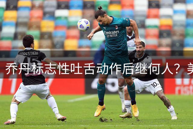 乔丹标志性吐舌动作后继何人？美媒再现飞人经典扣篮瞬间