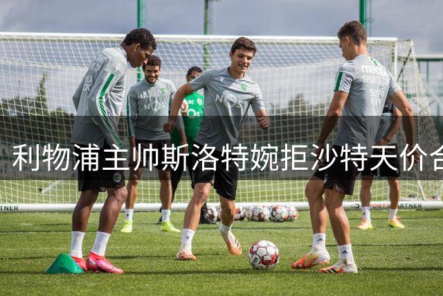 利物浦主帅斯洛特婉拒沙特天价合约 坚守欧洲足坛