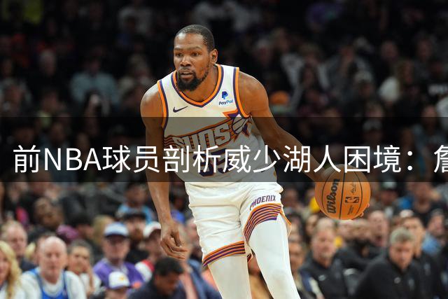 前NBA球员剖析威少湖人困境：詹姆斯光环下的压力