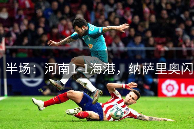 半场：河南1-1海港，纳萨里奥闪击，李新翔扳平