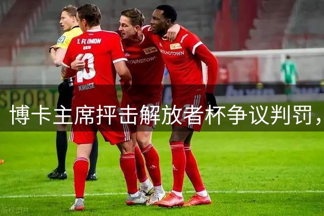 博卡主席抨击解放者杯争议判罚，认定裁判影响赛事走向