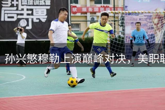 孙兴慜穆勒上演巅峰对决，美职联巅峰之战1-1握手言和