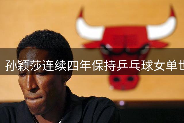 孙颖莎连续四年保持乒乓球女单世界第一-国际在线