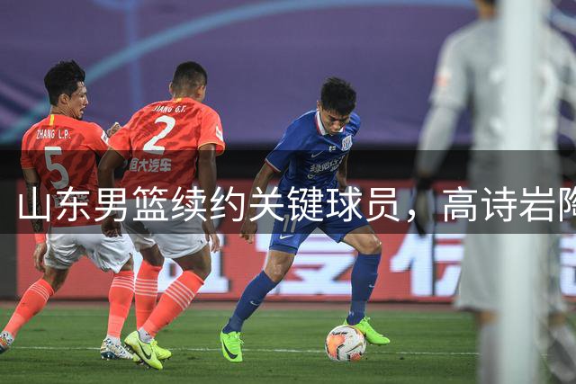 山东男篮续约关键球员，高诗岩陶汉林锁定顶薪合同