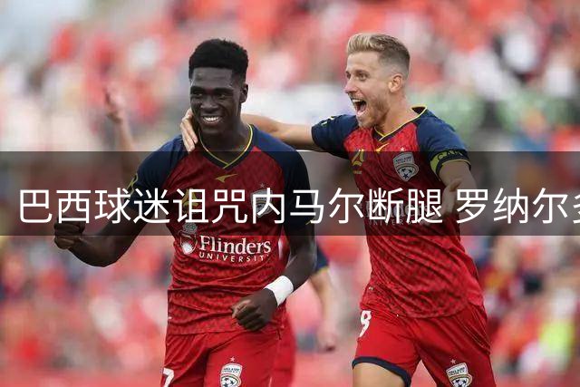 巴西球迷诅咒内马尔断腿 罗纳尔多发文支持内马尔