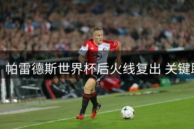帕雷德斯世界杯后火线复出 关键助攻助博卡占晋级先机