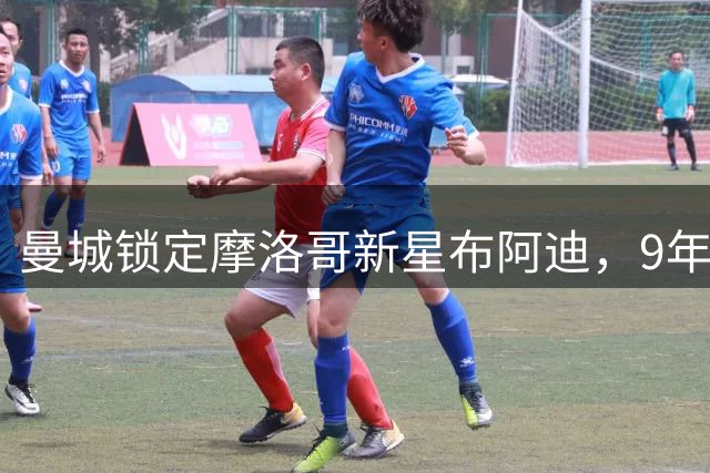 曼城锁定摩洛哥新星布阿迪，9年长约彰显未来战略