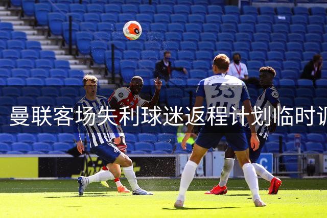 曼联客场失利球迷返程计划临时调整