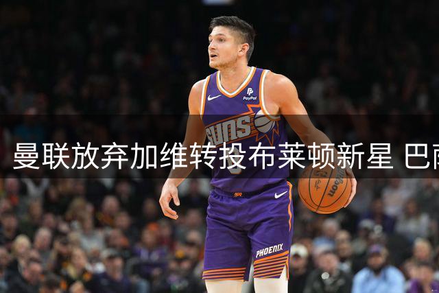 曼联放弃加维转投布莱顿新星 巴萨中场无意离队