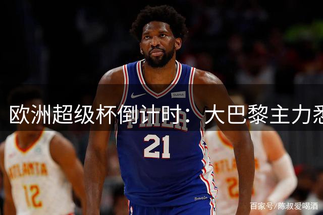欧洲超级杯倒计时：大巴黎主力悉数归队 恩里克迎首冠关键战
