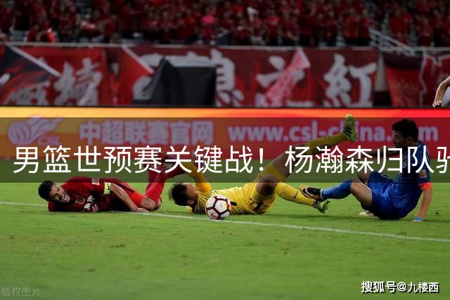 男篮世预赛关键战！杨瀚森归队驰援，郭士强面临严峻考验