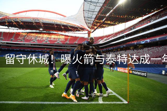留守休城！曝火箭与泰特达成一年307万合同