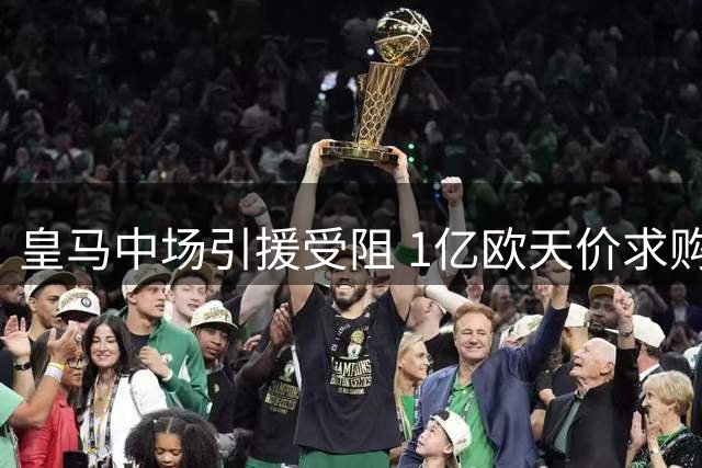 皇马中场引援受阻 1亿欧天价求购新目标引分歧