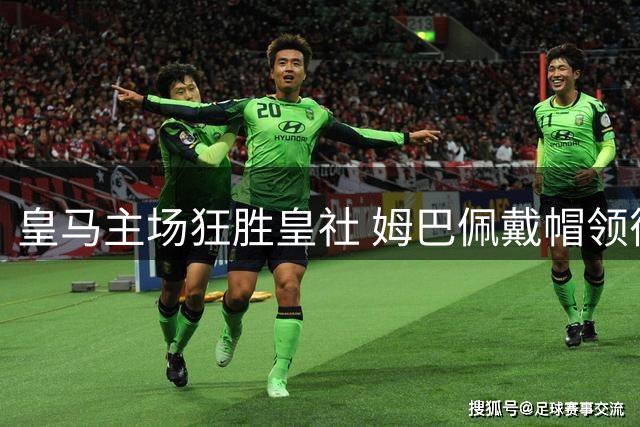 皇马主场狂胜皇社 姆巴佩戴帽领衔进攻盛宴