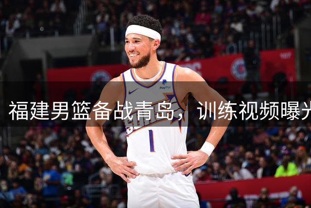 福建男篮备战青岛，训练视频曝光
