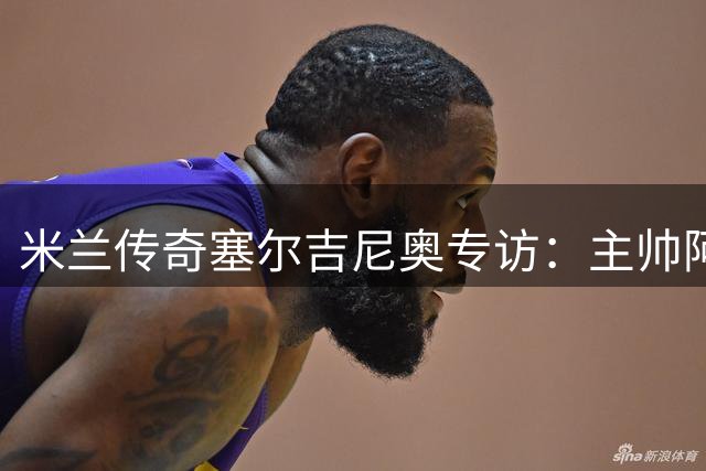 米兰传奇塞尔吉尼奥专访：主帅阿莫林与神锋拉莫斯将重振红黑军团