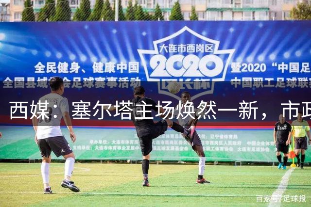 西媒：塞尔塔主场焕然一新，市政府希望它能成为2030世界杯举办地