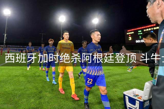 西班牙加时绝杀阿根廷登顶 斗牛士军团终结32年卫冕魔咒