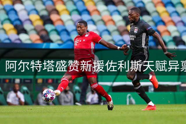 阿尔特塔盛赞新援佐利斯天赋异禀 坦言枪手阵容仍需补强