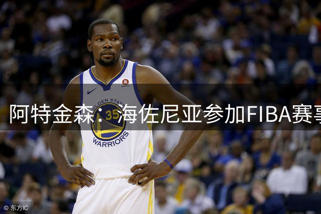 阿特金森：海佐尼亚参加FIBA赛事更利于球员发展