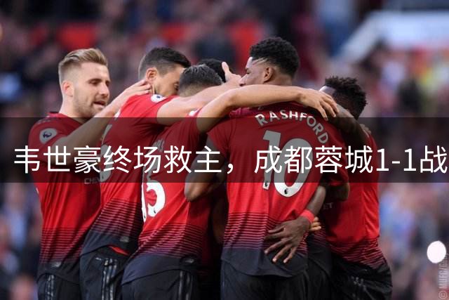 韦世豪终场救主，成都蓉城1-1战平武汉三镇延续不败金身