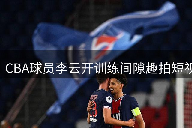 CBA球员李云开训练间隙趣拍短视频 与小怪兽玩偶幽默互动引热议